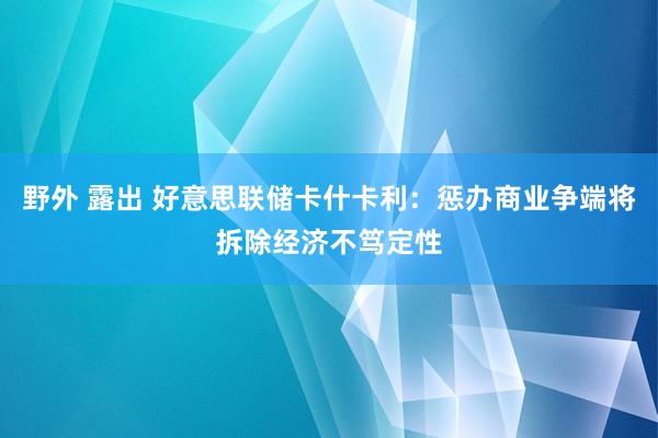 野外 露出 好意思联储卡什卡利：惩办商业争端将拆除经济不笃定性