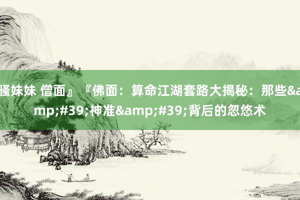 骚妹妹 僧面』『佛面：算命江湖套路大揭秘：那些&#39;神准&#39;背后的忽悠术