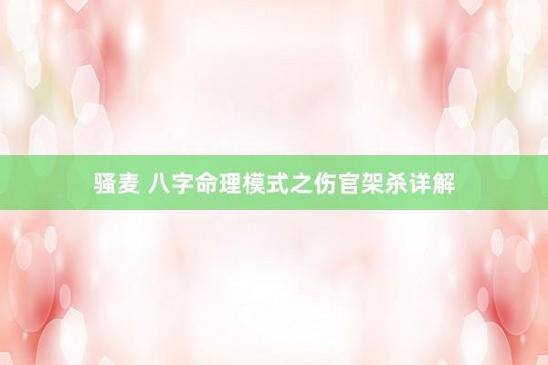 骚麦 八字命理模式之伤官架杀详解