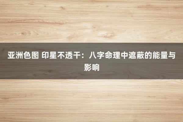亚洲色图 印星不透干：八字命理中遮蔽的能量与影响