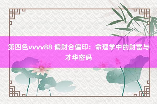 第四色vvvv88 偏财合偏印：命理学中的财富与才华密码