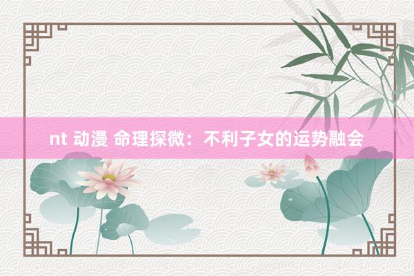 nt 动漫 命理探微：不利子女的运势融会